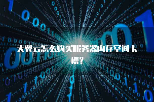 天翼云怎么购买服务器内存空间卡槽?