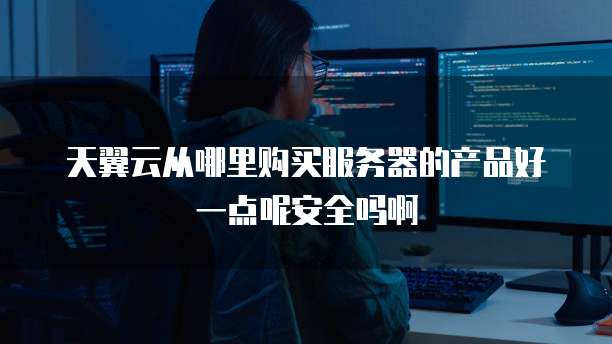 天翼云从哪里购买服务器的产品好一点呢安全吗啊