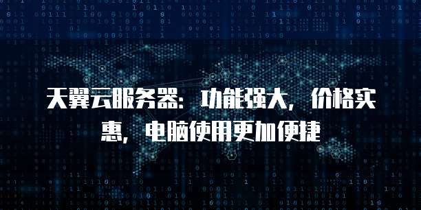 天翼云服务器:功能强大,价格实惠,电脑使用更加便捷