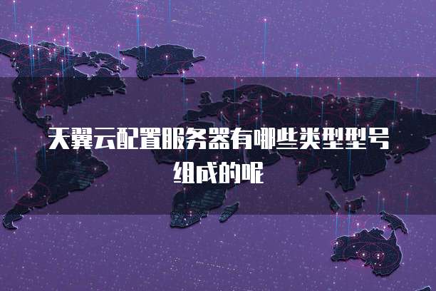 天翼云配置服务器有哪些类型型号组成的呢
