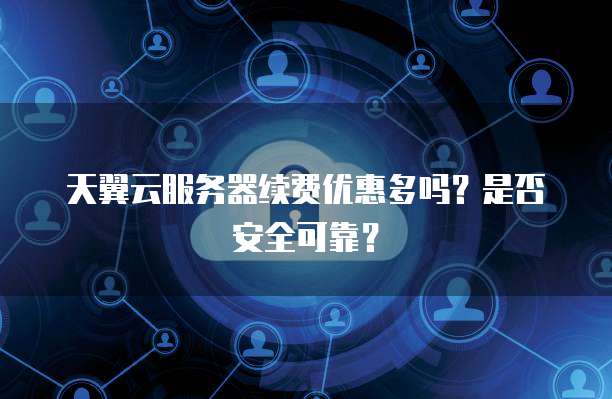 天翼云服务器续费优惠多吗?是否安全可靠?