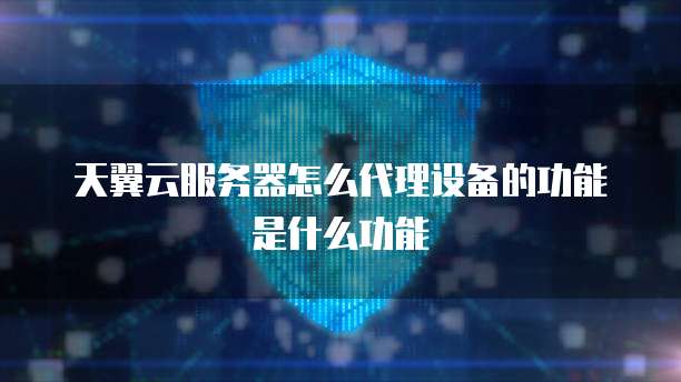 天翼云服务器怎么代理设备的功能是什么功能