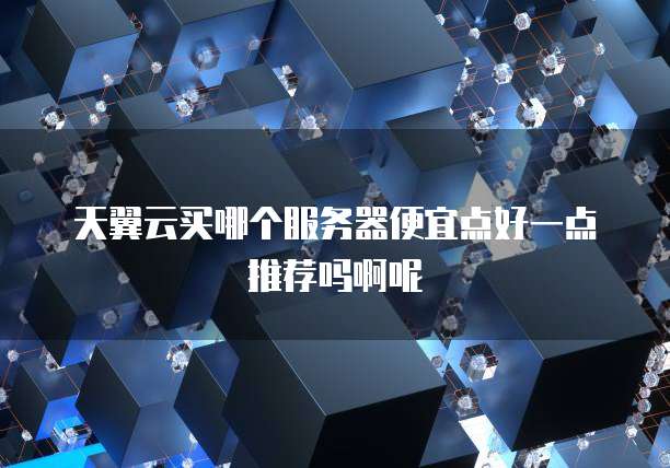 天翼云买哪个服务器便宜点好一点推荐吗啊呢