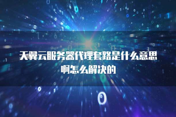 天翼云服务器代理套路是什么意思啊怎么解决的