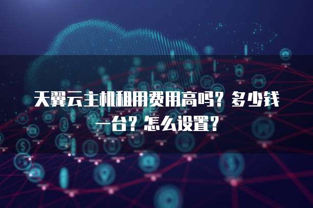天翼云主机租用费用高吗?多少钱一台?怎么设置?
