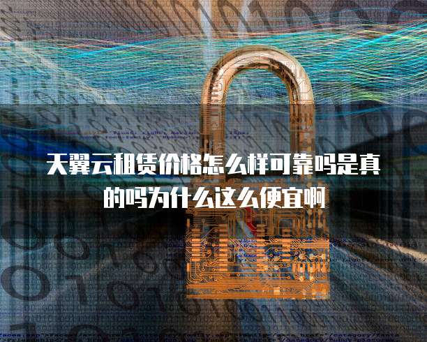 天翼云租赁价格怎么样可靠吗是真的吗为什么这么便宜啊