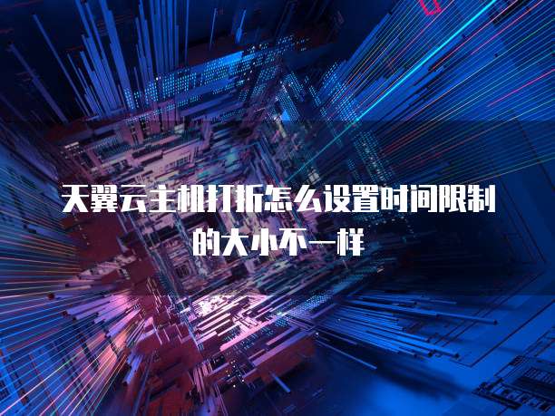 天翼云主机打折怎么设置时间限制的大小不一样