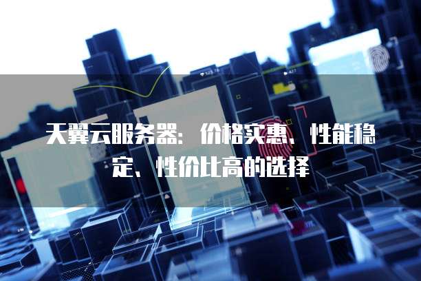 天翼云服务器:价格实惠、性能稳定、性价比高的选择
