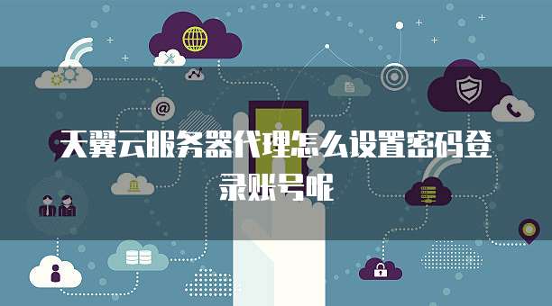 天翼云服务器代理怎么设置密码登录账号呢