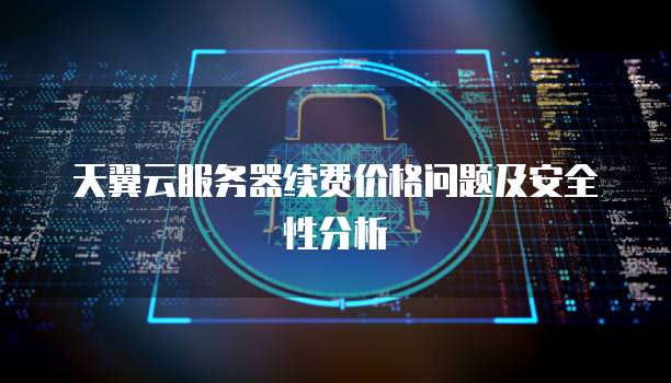 天翼云服务器续费价格问题及安全性分析