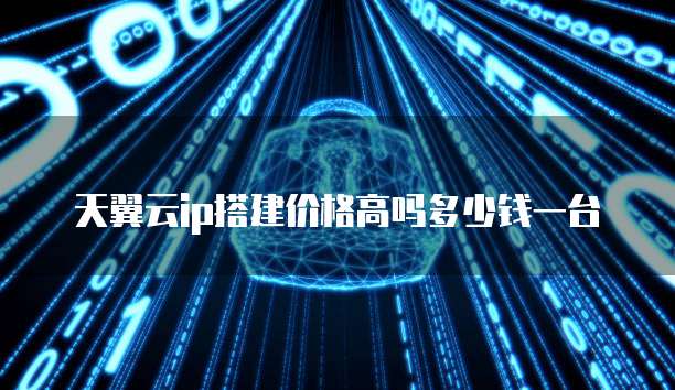 天翼云ip搭建价格高吗多少钱一台
