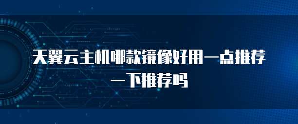 天翼云主机哪款镜像好用一点推荐一下推荐吗