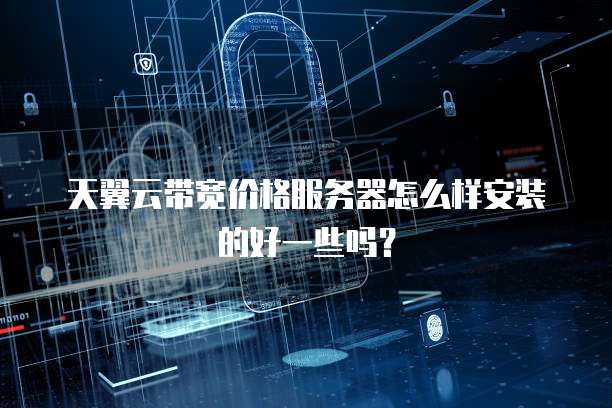 天翼云带宽价格服务器怎么样安装的好一些吗?