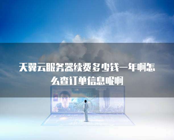 天翼云服务器续费多少钱一年啊怎么查订单信息呢啊