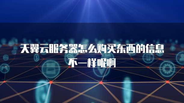 天翼云服务器怎么购买东西的信息不一样呢啊