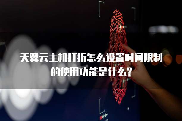 天翼云主机打折怎么设置时间限制的使用功能是什么?