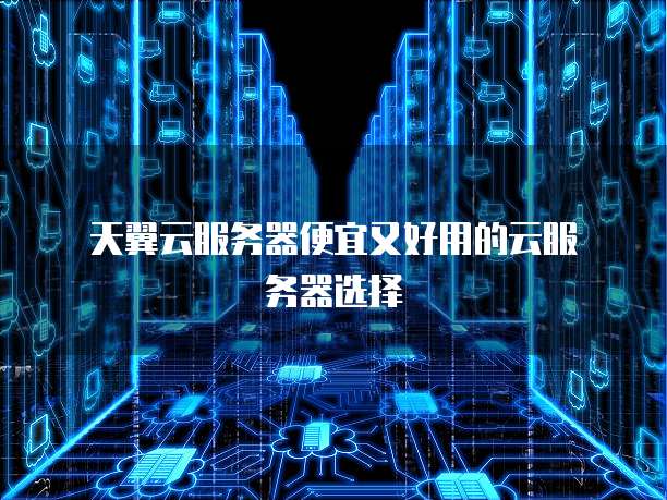 天翼云服务器便宜又好用的云服务器选择