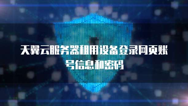 天翼云服务器租用设备登录网页账号信息和密码