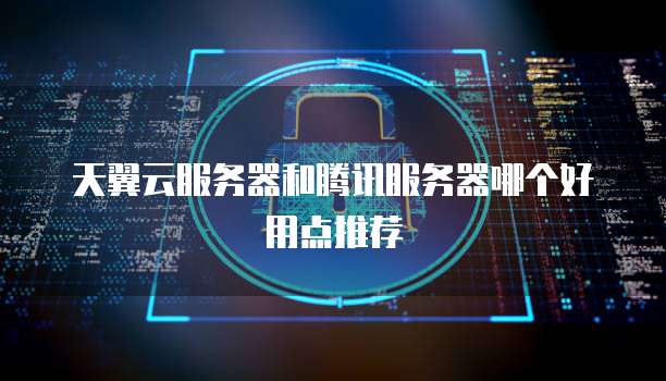 天翼云服务器和腾讯服务器哪个好用点推荐