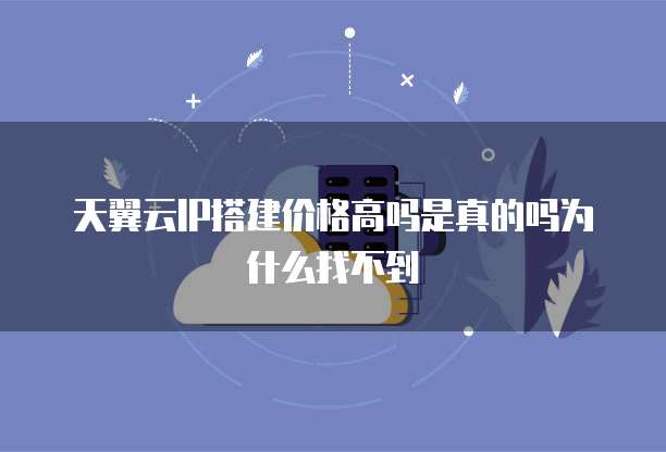 天翼云IP搭建价格高吗是真的吗为什么找不到