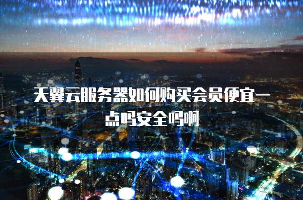 天翼云服务器如何购买会员便宜一点吗安全吗啊