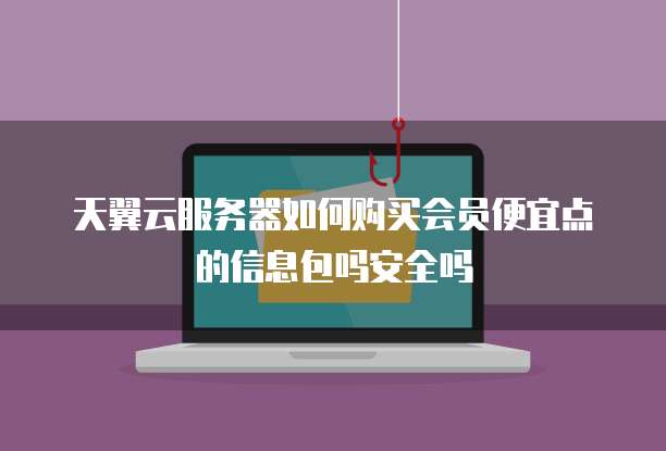 天翼云服务器如何购买会员便宜点的信息包吗安全吗