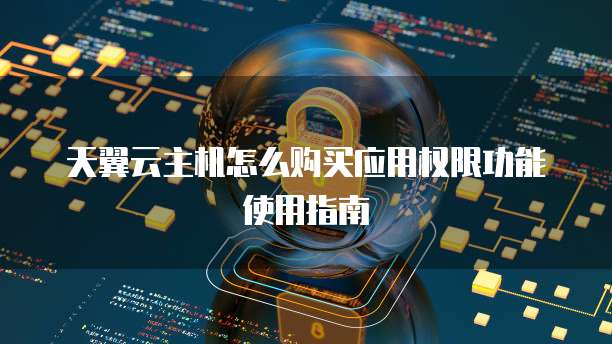 天翼云主机怎么购买应用权限功能使用指南