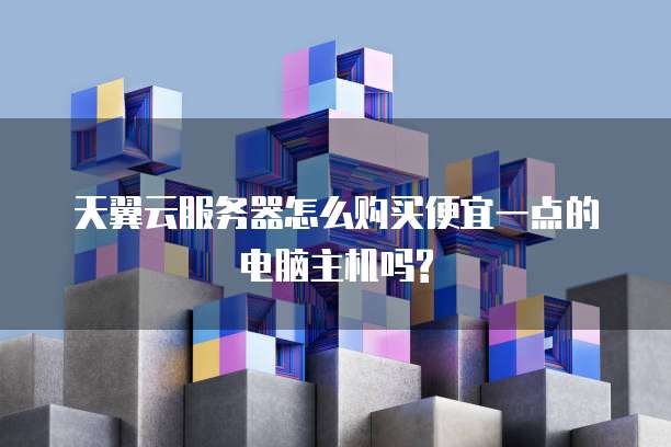 天翼云服务器怎么购买便宜一点的电脑主机吗?