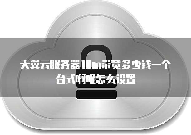 天翼云服务器10m带宽多少钱一个台式啊呢怎么设置