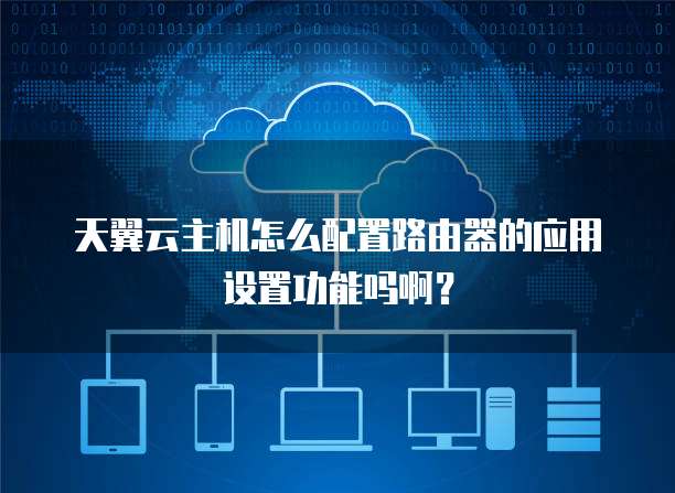 天翼云主机怎么配置路由器的应用设置功能吗啊?