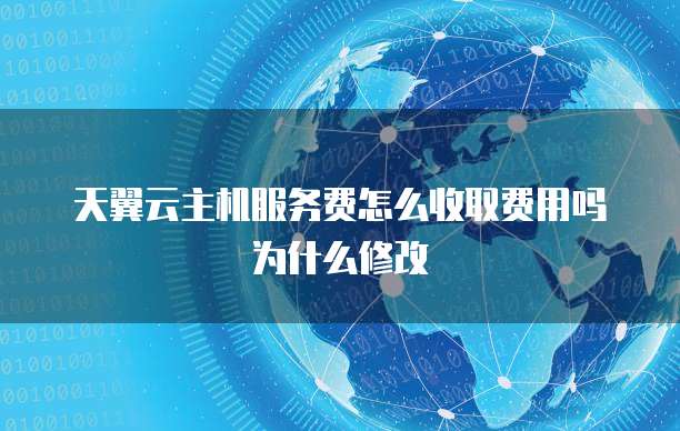 天翼云主机服务费怎么收取费用吗为什么修改