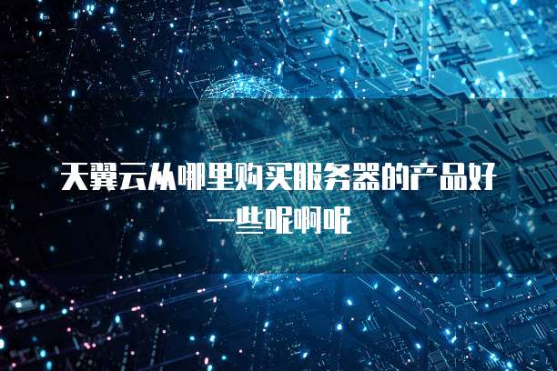 天翼云从哪里购买服务器的产品好一些呢啊呢