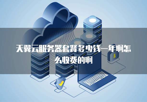 天翼云服务器套餐多少钱一年啊怎么收费的啊