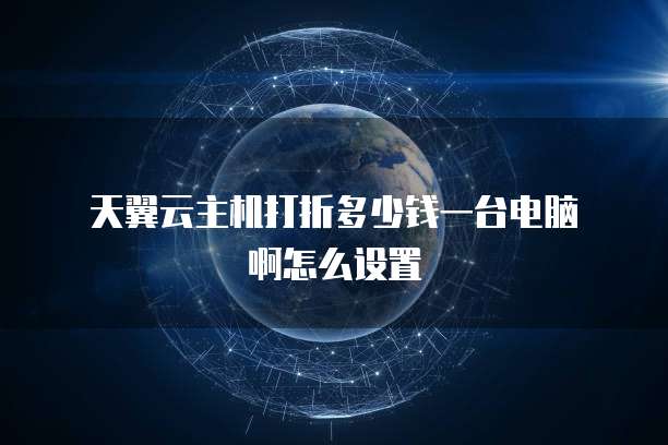  天翼云主机打折多少钱一台电脑啊怎么设置
