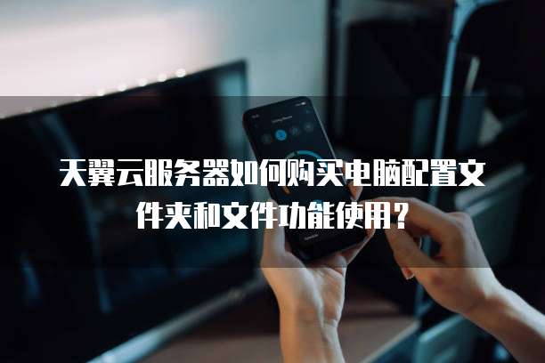 天翼云服务器如何购买电脑配置文件夹和文件功能使用?