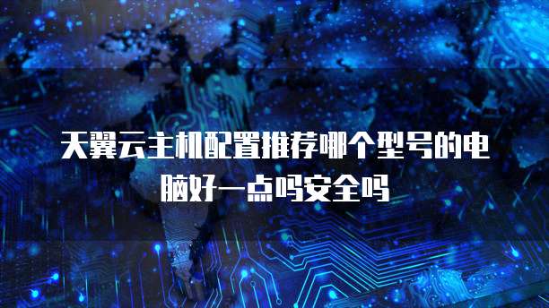 天翼云主机配置推荐哪个型号的电脑好一点吗安全吗