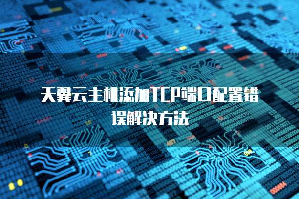 天翼云主机添加TCP端口配置错误解决方法