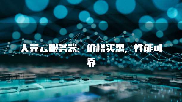 天翼云服务器:价格实惠,性能可靠