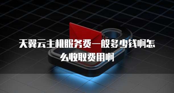 天翼云主机服务费一般多少钱啊怎么收取费用啊