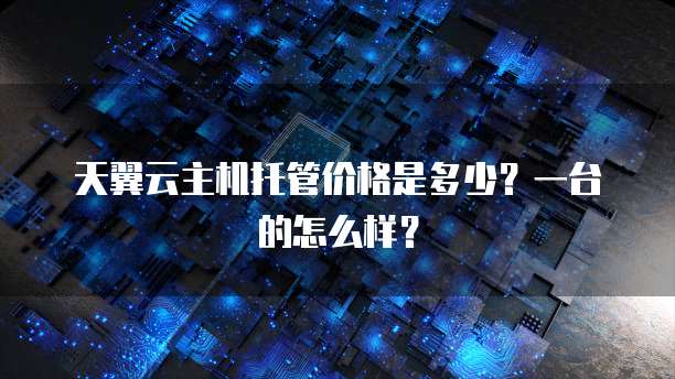 天翼云主机托管价格是多少?一台的怎么样?