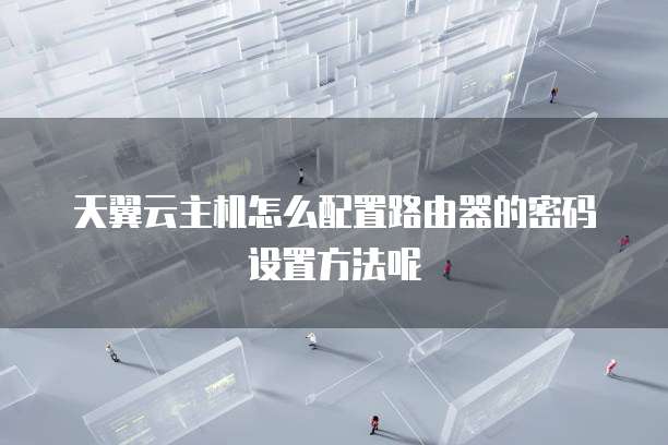 天翼云主机怎么配置路由器的密码设置方法呢