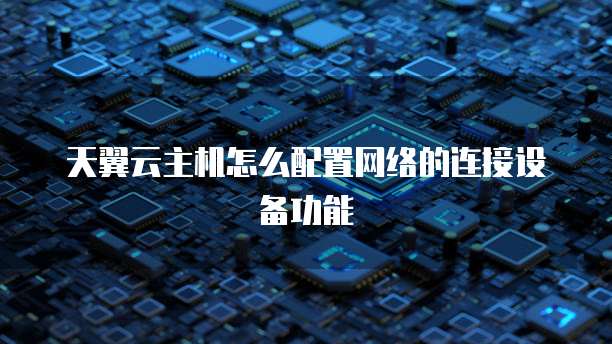天翼云主机怎么配置网络的连接设备功能