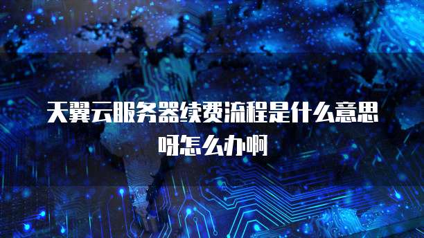 天翼云服务器续费流程是什么意思呀怎么办啊