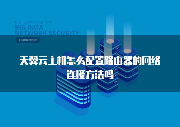 天翼云主机怎么配置路由器的网络连接方法吗