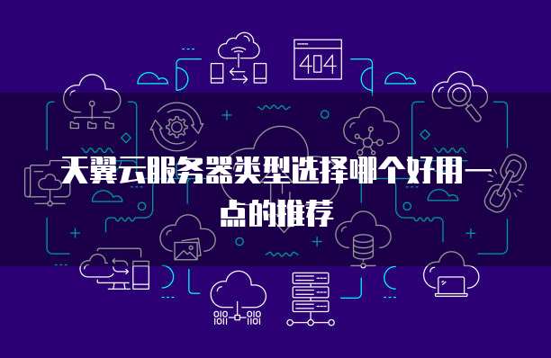 天翼云服务器类型选择哪个好用一点的推荐