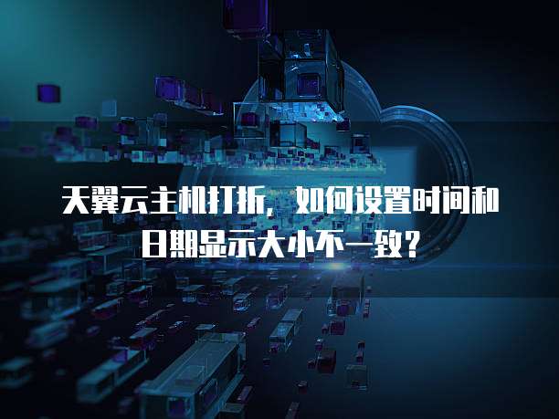 天翼云主机打折,如何设置时间和日期显示大小不一致?