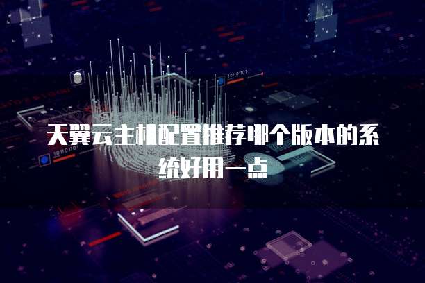 天翼云主机配置推荐哪个版本的系统好用一点