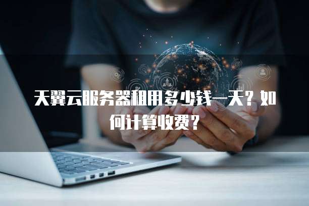 天翼云服务器租用多少钱一天?如何计算收费?