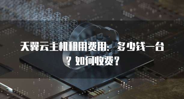 天翼云主机租用费用:多少钱一台?如何收费?
