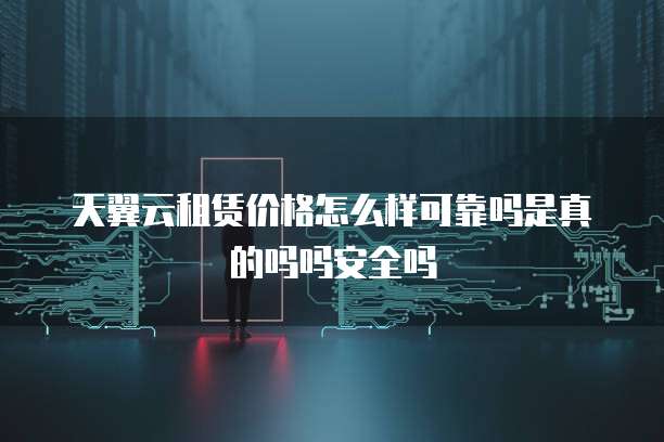 天翼云租赁价格怎么样可靠吗是真的吗吗安全吗